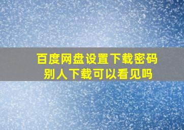 百度网盘设置下载密码 别人下载可以看见吗